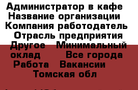 Администратор в кафе › Название организации ­ Компания-работодатель › Отрасль предприятия ­ Другое › Минимальный оклад ­ 1 - Все города Работа » Вакансии   . Томская обл.